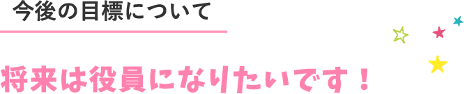 将来は役員になりたいです！