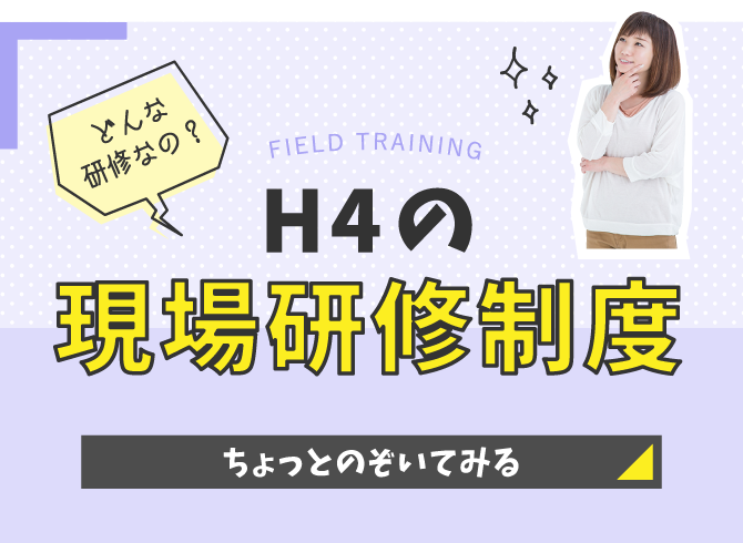 H4の現場研修制度!!ちょっとのぞいてみる