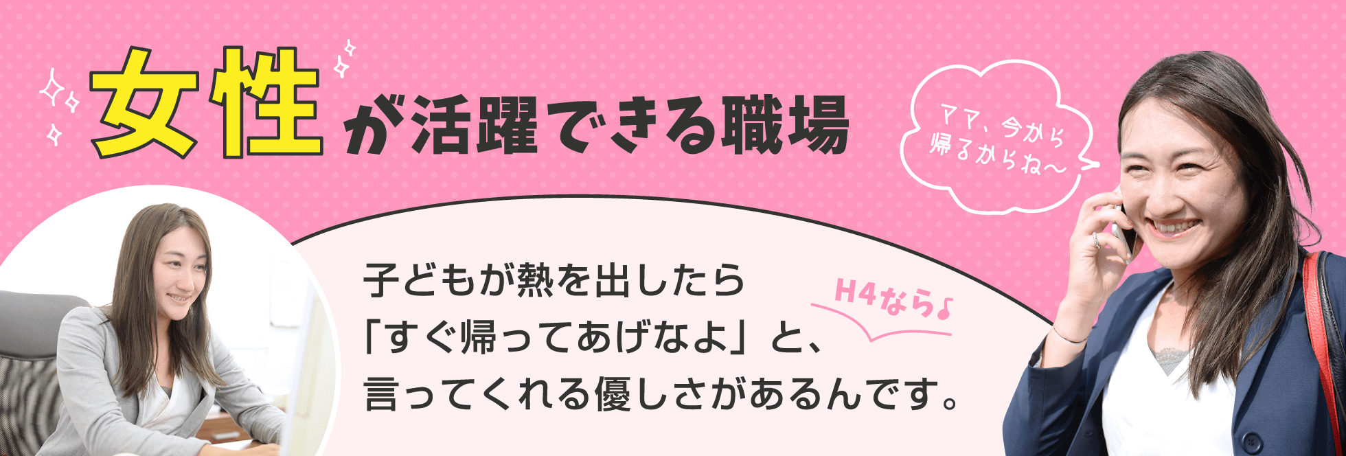 女性が活躍できる職場｜子どもが熱を出したら「すぐ帰ってあげなよ」と、言ってくれる優しさがあるんです。