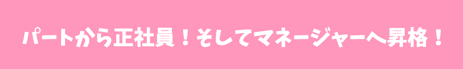 パートから正社員！そしてマネージャーへ昇格！