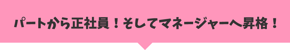 パートから正社員！そしてマネージャーへ昇格！