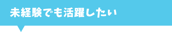 未経験でも活躍したい