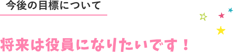 将来は役員になりたいです！